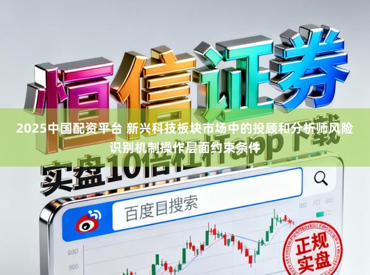 2025中国配资平台 新兴科技板块市场中的投顾和分析师风险识别机制操作层面约束条件