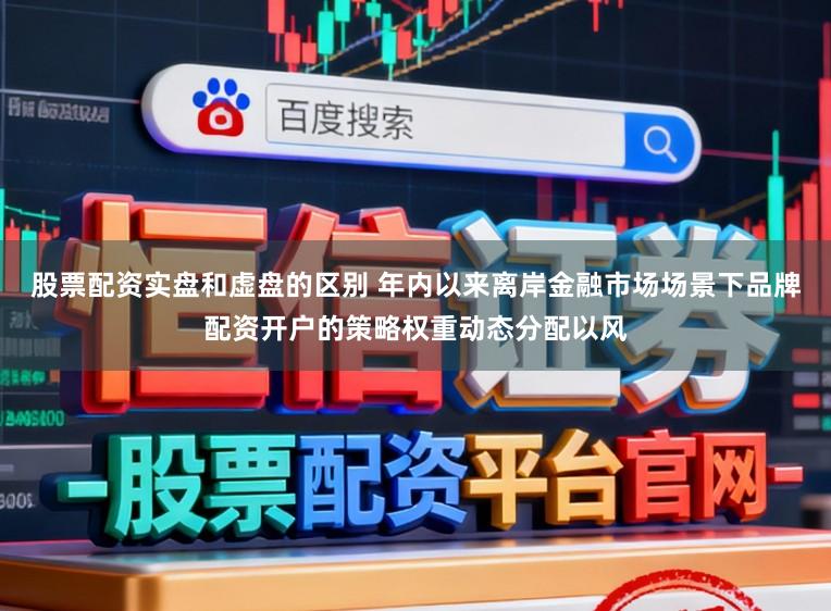 股票配资实盘和虚盘的区别 年内以来离岸金融市场场景下品牌配资开户的策略权重动态分配以风