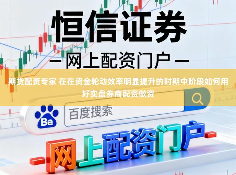 期货配资专家 在在资金轮动效率明显提升的时期中阶段如何用好实盘券商配资做资