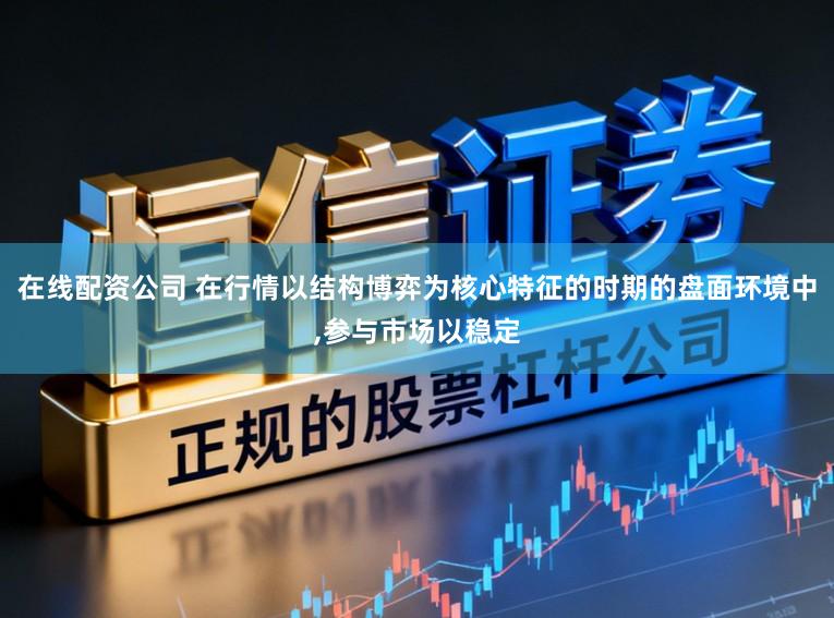 在线配资公司 在行情以结构博弈为核心特征的时期的盘面环境中,参与市场以稳定