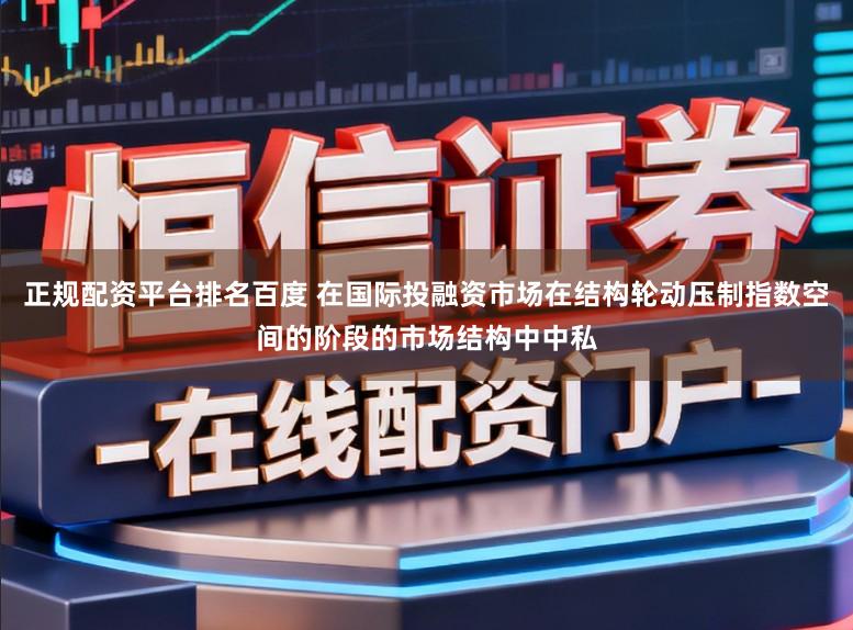 正规配资平台排名百度 在国际投融资市场在结构轮动压制指数空间的阶段的市场结构中中私