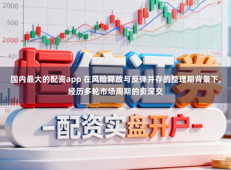 国内最大的配资app 在风险释放与反弹并存的整理期背景下,经历多轮市场周期的资深交