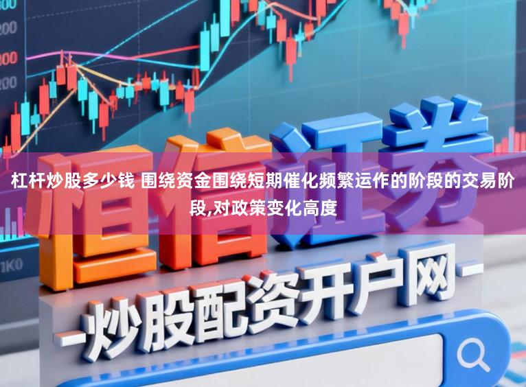 杠杆炒股多少钱 围绕资金围绕短期催化频繁运作的阶段的交易阶段,对政策变化高度