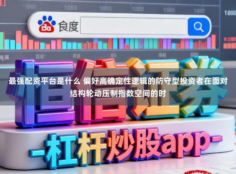 最强配资平台是什么 偏好高确定性逻辑的防守型投资者在面对结构轮动压制指数空间的时