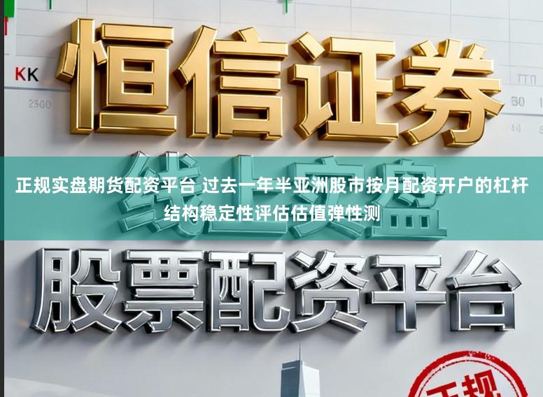 正规实盘期货配资平台 过去一年半亚洲股市按月配资开户的杠杆结构稳定性评估估值弹性测