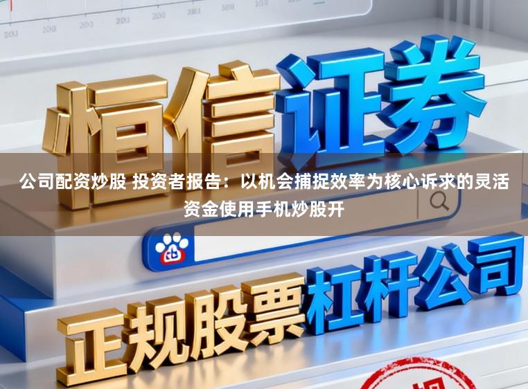 公司配资炒股 投资者报告：以机会捕捉效率为核心诉求的灵活资金使用手机炒股开