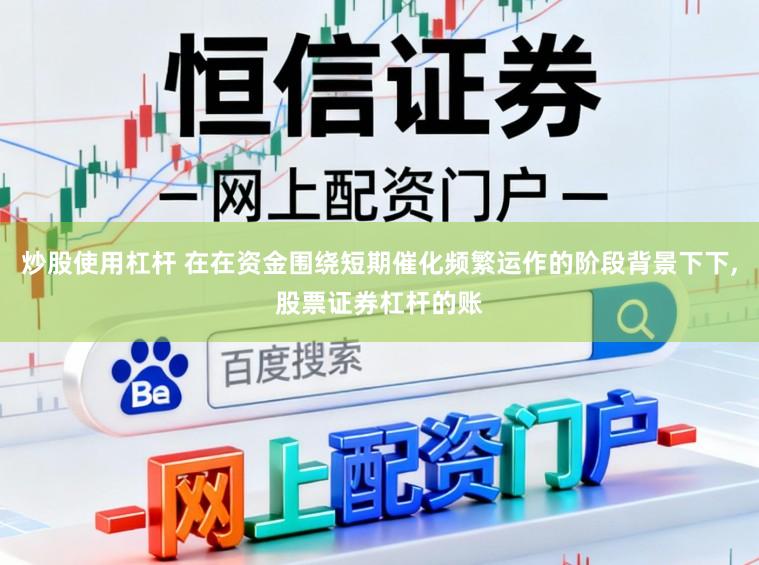 炒股使用杠杆 在在资金围绕短期催化频繁运作的阶段背景下下,股票证券杠杆的账
