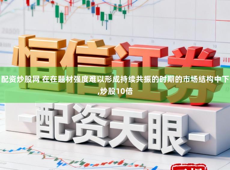配资炒股网 在在题材强度难以形成持续共振的时期的市场结构中下,炒股10倍