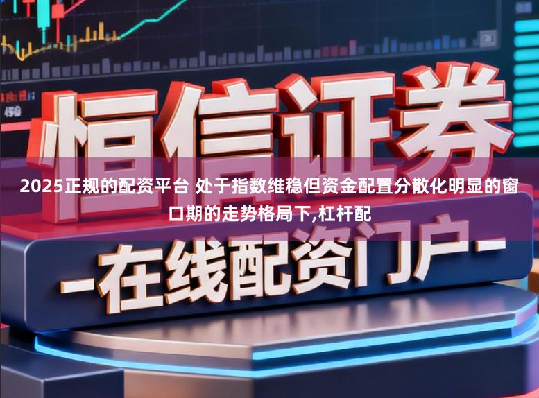2025正规的配资平台 处于指数维稳但资金配置分散化明显的窗口期的走势格局下,杠杆配
