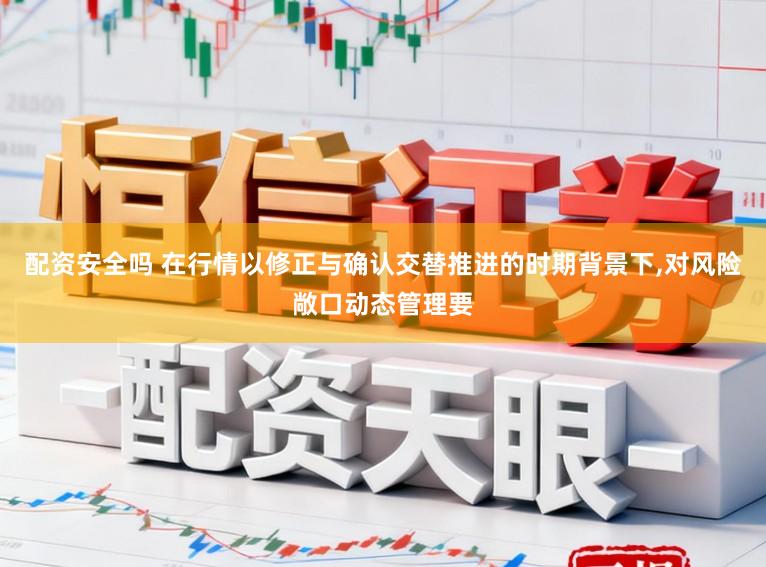 配资安全吗 在行情以修正与确认交替推进的时期背景下,对风险敞口动态管理要