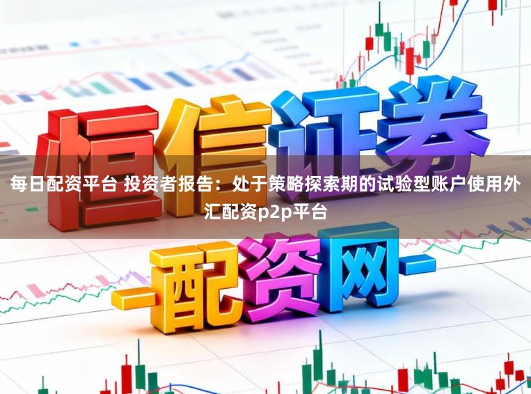 每日配资平台 投资者报告：处于策略探索期的试验型账户使用外汇配资p2p平台