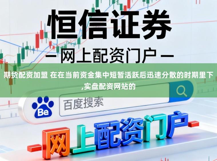 期货配资加盟 在在当前资金集中短暂活跃后迅速分散的时期里下,实盘配资网站的