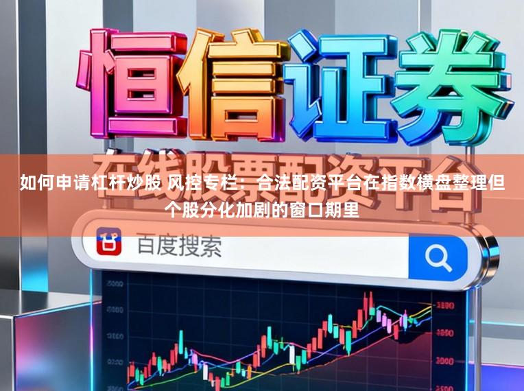 如何申请杠杆炒股 风控专栏：合法配资平台在指数横盘整理但个股分化加剧的窗口期里