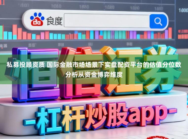 私募投顾资质 国际金融市场场景下实盘配资平台的估值分位数分析从资金博弈维度