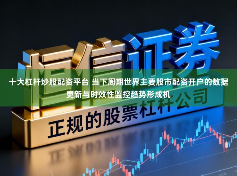 十大杠杆炒股配资平台 当下周期世界主要股市配资开户的数据更新与时效性监控趋势形成机