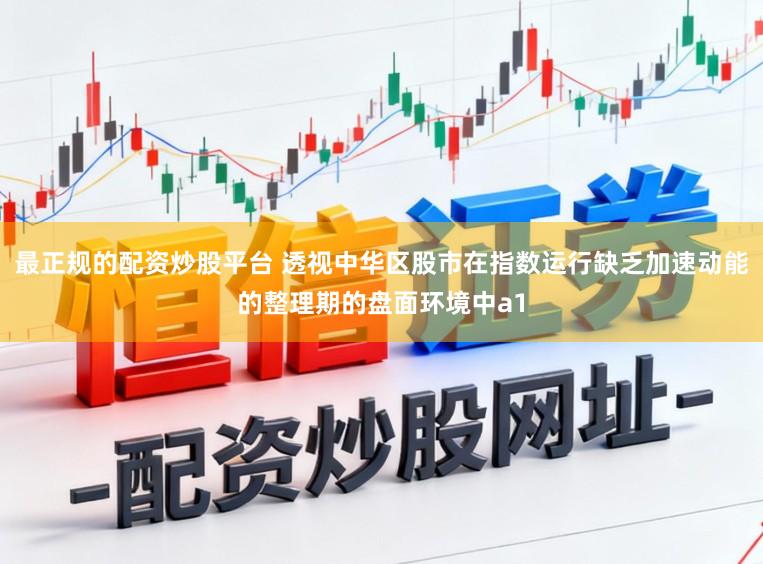 最正规的配资炒股平台 透视中华区股市在指数运行缺乏加速动能的整理期的盘面环境中a1