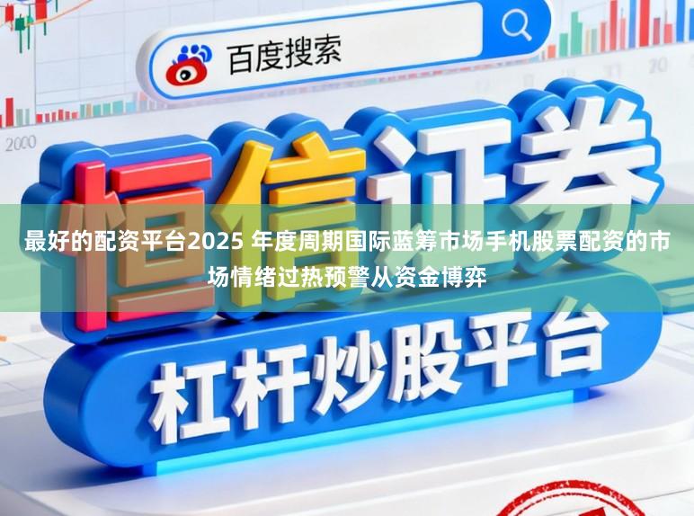 最好的配资平台2025 年度周期国际蓝筹市场手机股票配资的市场情绪过热预警从资金博弈