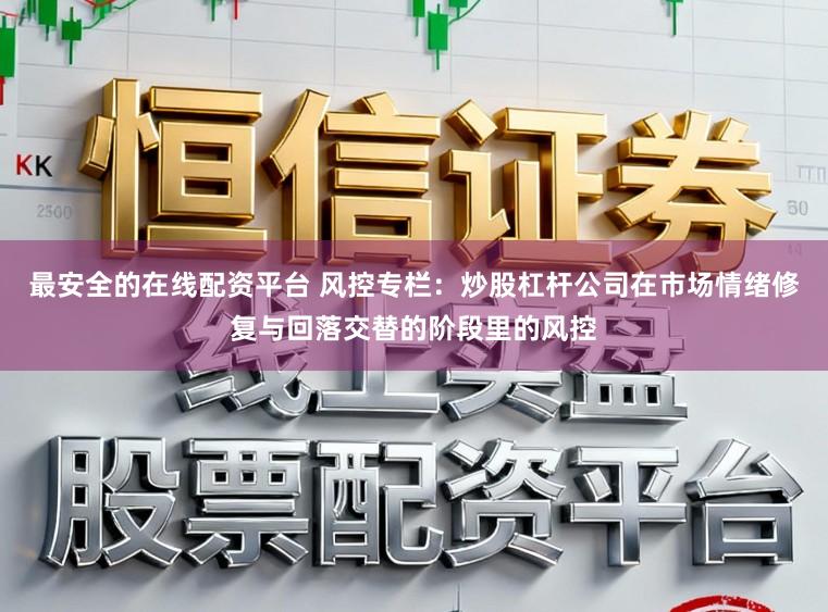 最安全的在线配资平台 风控专栏：炒股杠杆公司在市场情绪修复与回落交替的阶段里的风控