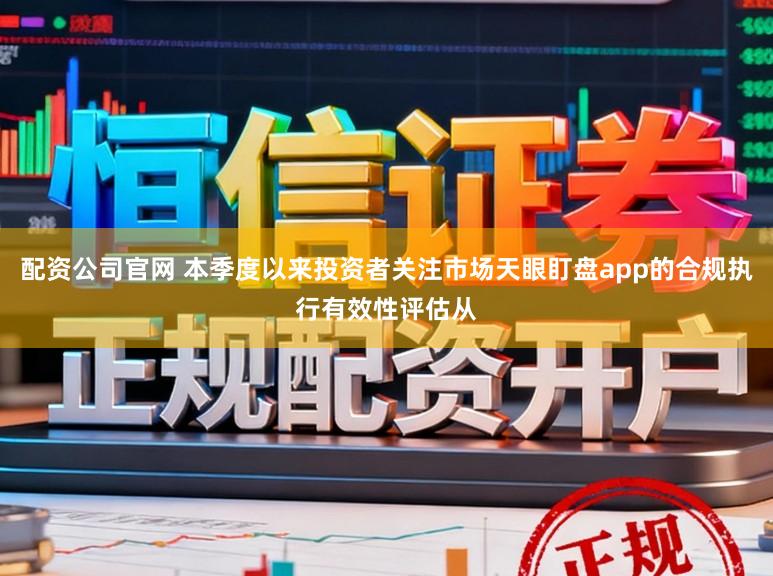 配资公司官网 本季度以来投资者关注市场天眼盯盘app的合规执行有效性评估从