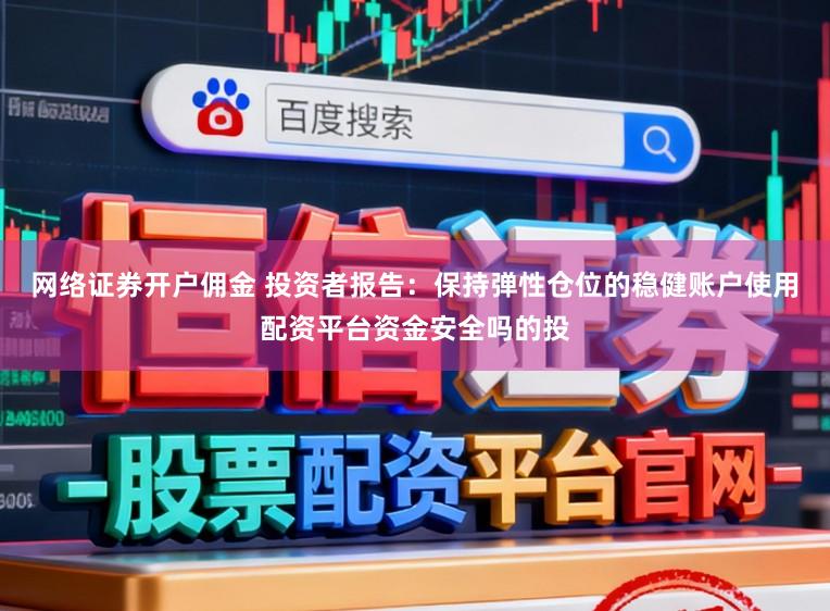 网络证券开户佣金 投资者报告：保持弹性仓位的稳健账户使用配资平台资金安全吗的投