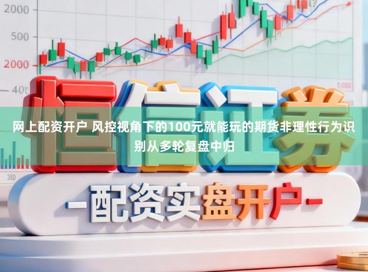 网上配资开户 风控视角下的100元就能玩的期货非理性行为识别从多轮复盘中归