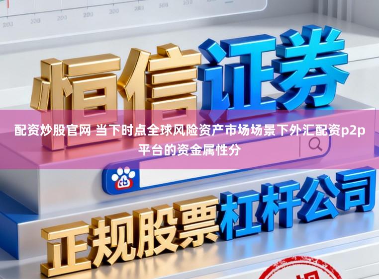 配资炒股官网 当下时点全球风险资产市场场景下外汇配资p2p平台的资金属性分