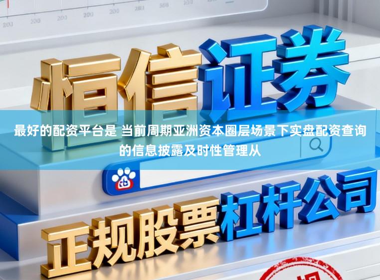 最好的配资平台是 当前周期亚洲资本圈层场景下实盘配资查询的信息披露及时性管理从