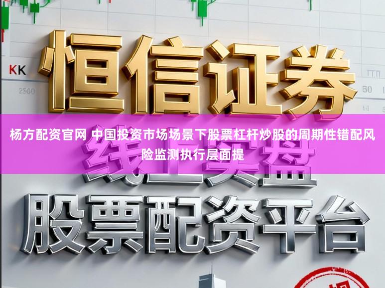 杨方配资官网 中国投资市场场景下股票杠杆炒股的周期性错配风险监测执行层面提