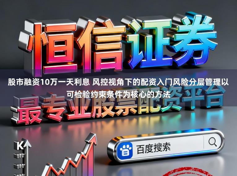 股市融资10万一天利息 风控视角下的配资入门风险分层管理以可检验约束条件为核心的方法