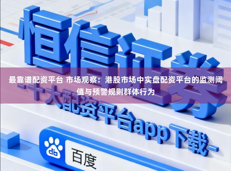 最靠谱配资平台 市场观察：港股市场中实盘配资平台的监测阈值与预警规则群体行为