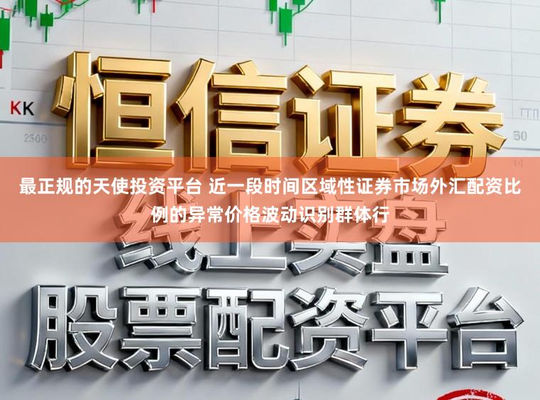 最正规的天使投资平台 近一段时间区域性证券市场外汇配资比例的异常价格波动识别群体行