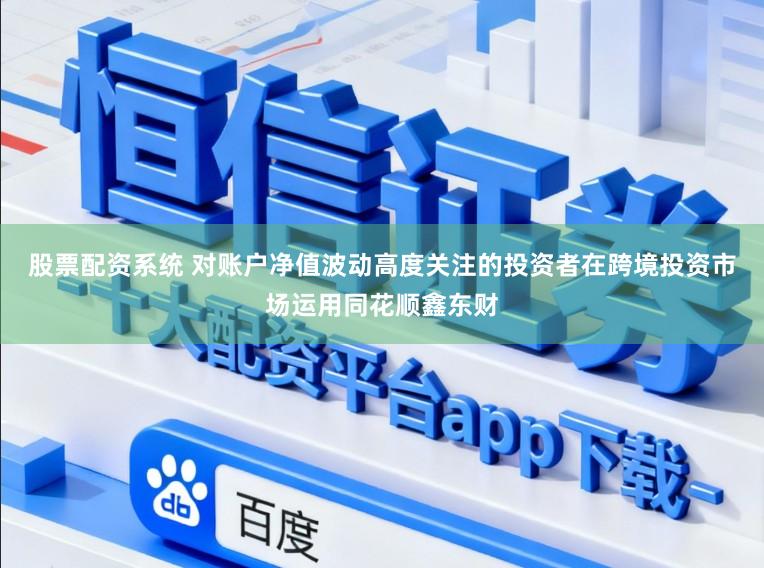 股票配资系统 对账户净值波动高度关注的投资者在跨境投资市场运用同花顺鑫东财