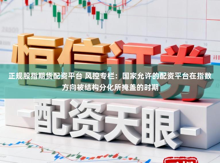 正规股指期货配资平台 风控专栏：国家允许的配资平台在指数方向被结构分化所掩盖的时期