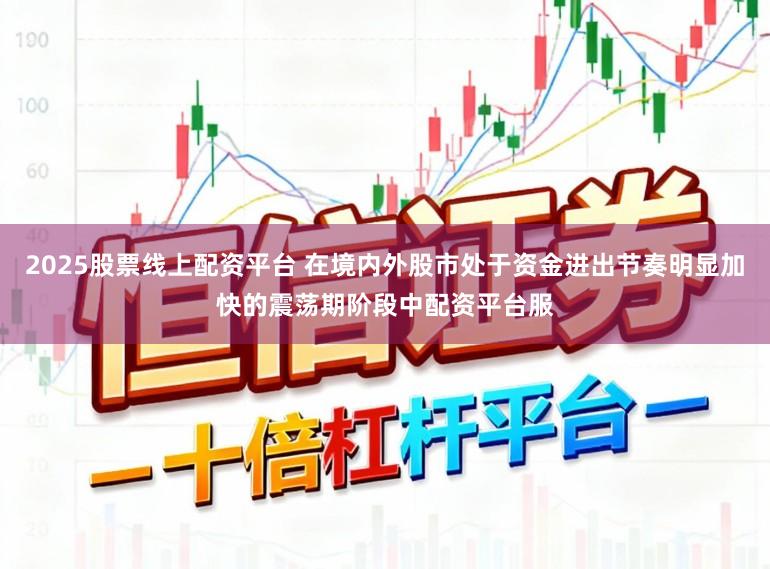 2025股票线上配资平台 在境内外股市处于资金进出节奏明显加快的震荡期阶段中配资平台服