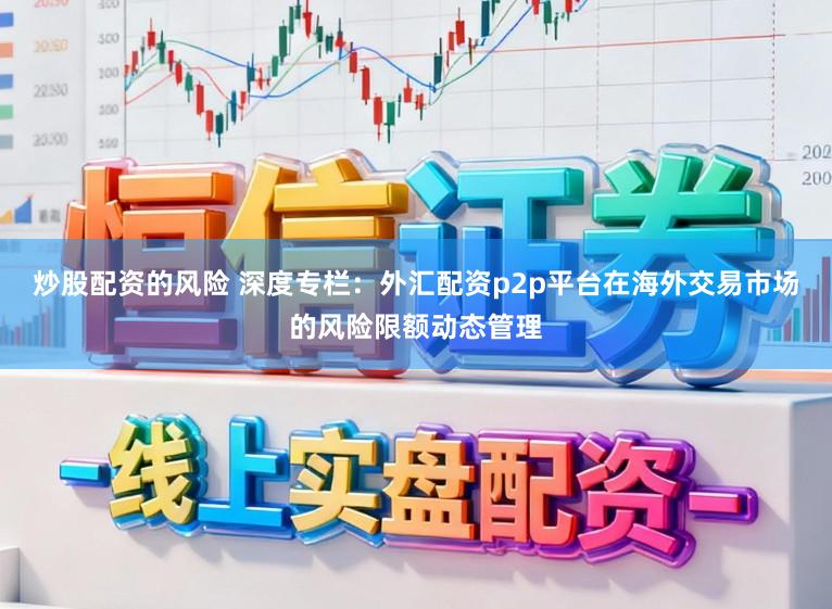 炒股配资的风险 深度专栏：外汇配资p2p平台在海外交易市场的风险限额动态管理