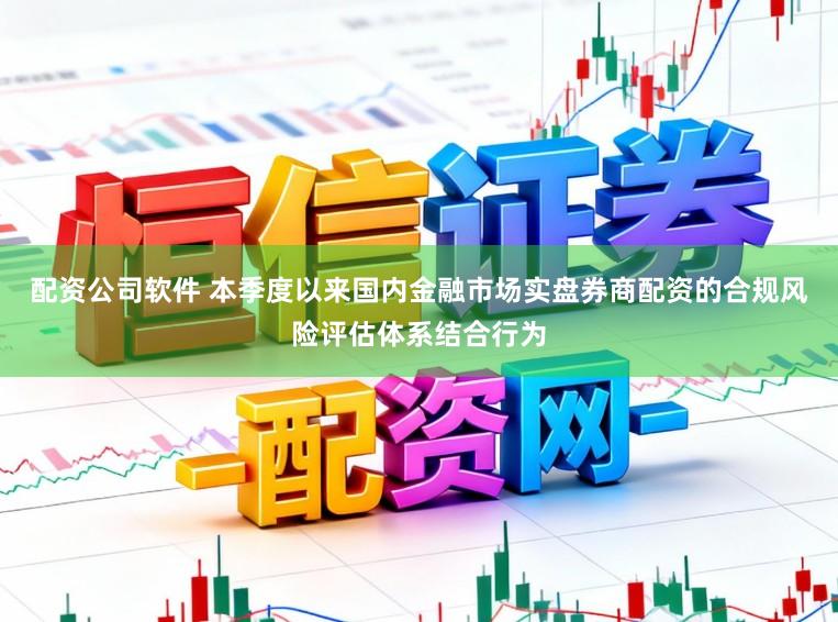 配资公司软件 本季度以来国内金融市场实盘券商配资的合规风险评估体系结合行为