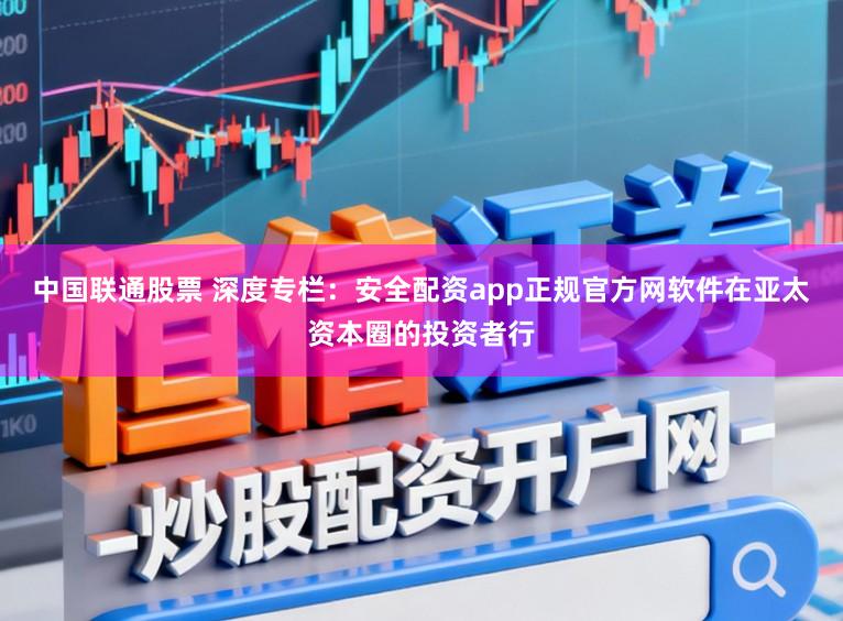 中国联通股票 深度专栏：安全配资app正规官方网软件在亚太资本圈的投资者行