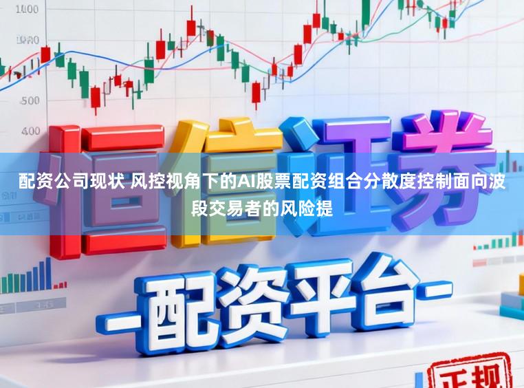 配资公司现状 风控视角下的AI股票配资组合分散度控制面向波段交易者的风险提