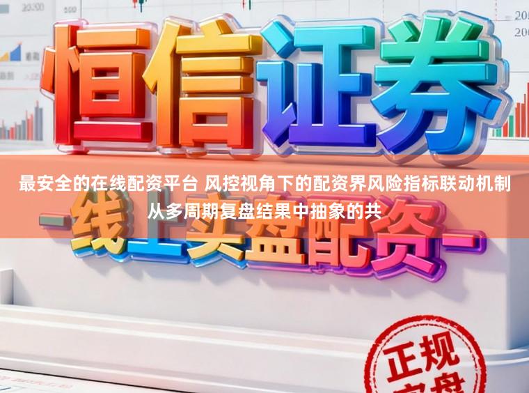 最安全的在线配资平台 风控视角下的配资界风险指标联动机制从多周期复盘结果中抽象的共