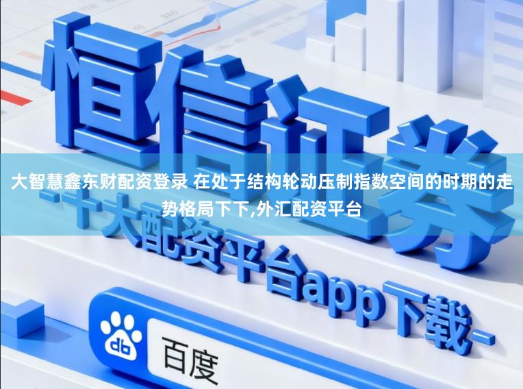 大智慧鑫东财配资登录 在处于结构轮动压制指数空间的时期的走势格局下下,外汇配资平台