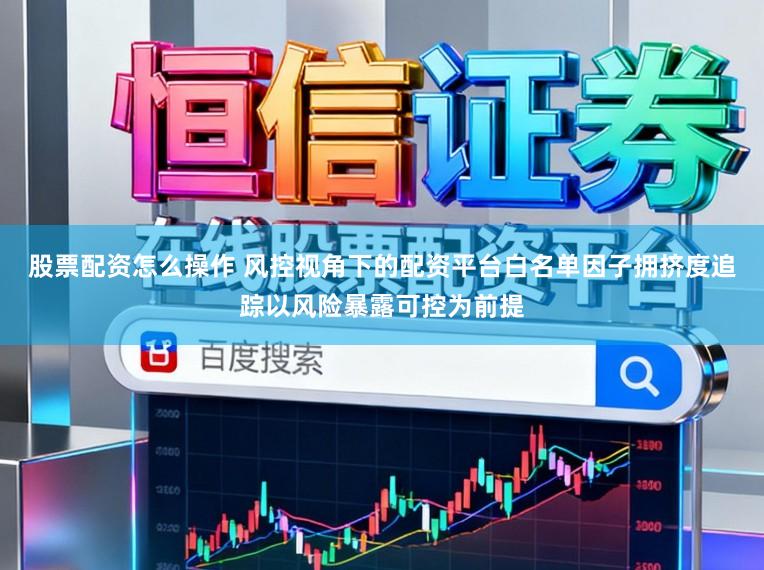 股票配资怎么操作 风控视角下的配资平台白名单因子拥挤度追踪以风险暴露可控为前提