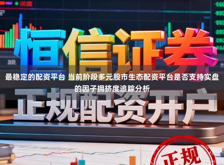 最稳定的配资平台 当前阶段多元股市生态配资平台是否支持实盘的因子拥挤度追踪分析