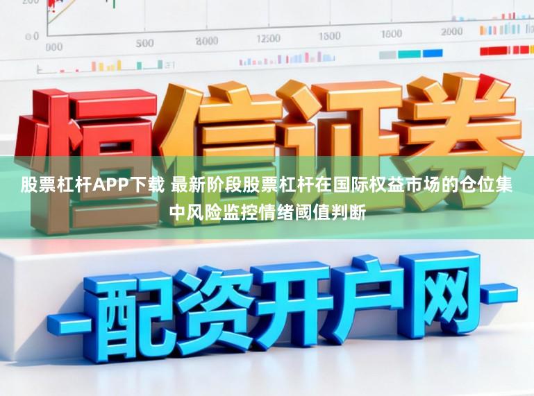 股票杠杆APP下载 最新阶段股票杠杆在国际权益市场的仓位集中风险监控情绪阈值判断