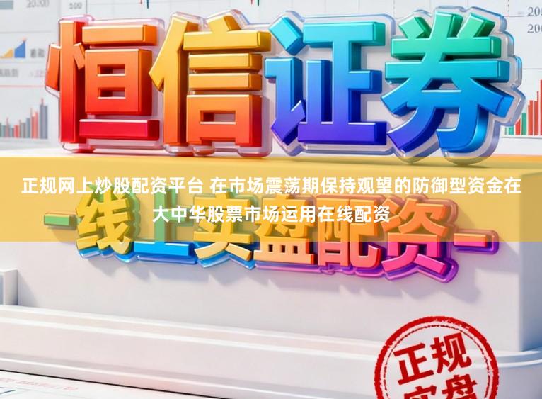 正规网上炒股配资平台 在市场震荡期保持观望的防御型资金在大中华股票市场运用在线配资