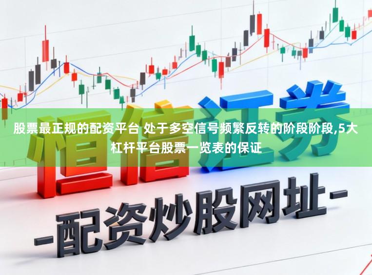 股票最正规的配资平台 处于多空信号频繁反转的阶段阶段,5大杠杆平台股票一览表的保证