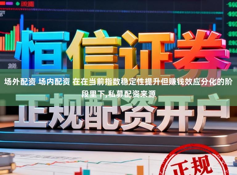 场外配资 场内配资 在在当前指数稳定性提升但赚钱效应分化的阶段里下,私募配资来源