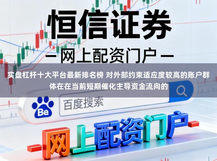 实盘杠杆十大平台最新排名榜 对外部约束适应度较高的账户群体在在当前短期催化主导资金流向的