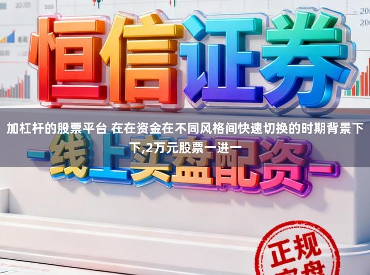 加杠杆的股票平台 在在资金在不同风格间快速切换的时期背景下下,2万元股票一进一