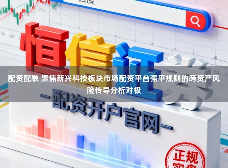 配资配融 聚焦新兴科技板块市场配资平台强平规则的跨资产风险传导分析对极