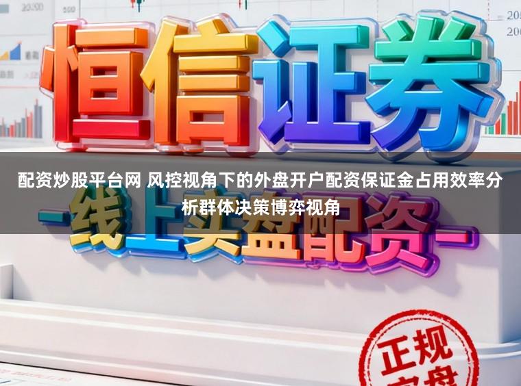配资炒股平台网 风控视角下的外盘开户配资保证金占用效率分析群体决策博弈视角